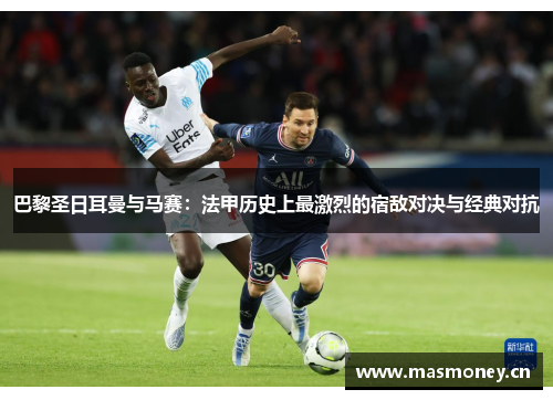 巴黎圣日耳曼与马赛:法甲历史上最激烈的宿敌对决与经典对抗 巴黎圣日耳曼与马赛:法甲历史上最激烈的宿敌对决与经典对抗