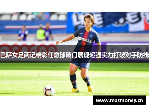 巴萨女足两记精彩任意球破门展现超强实力打破对手防线 巴萨女足两记精彩任意球破门展现超强实力打破对手防线