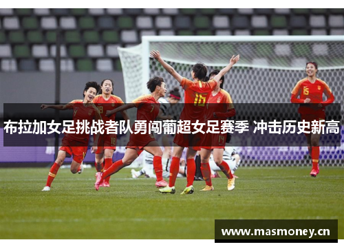 布拉加女足挑战者队勇闯葡超女足赛季 冲击历史新高 布拉加女足挑战者队勇闯葡超女足赛季 冲击历史新高