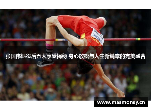 张国伟退役后五大享受揭秘 身心放松与人生新篇章的完美融合 张国伟退役后五大享受揭秘 身心放松与人生新篇章的完美融合