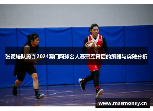 张德培队勇夺2024澳门网球名人赛冠军背后的策略与突破分析 张德培队勇夺2024澳门网球名人赛冠军背后的策略与突破分析